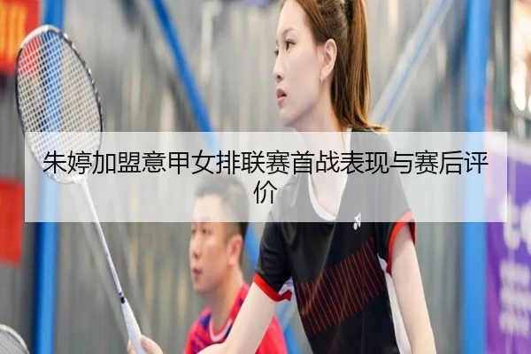 朱婷加盟意甲女排联赛首战表现与赛后评价 - LEYU SPORTS